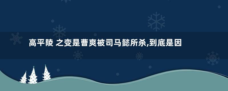 高平陵 之变是曹爽被司马懿所杀,到底是因为什么